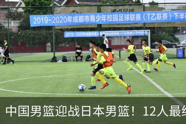 中国男篮迎战日本男篮！12人最终参赛名单正式公布，攻防均衡全力冲击胜利