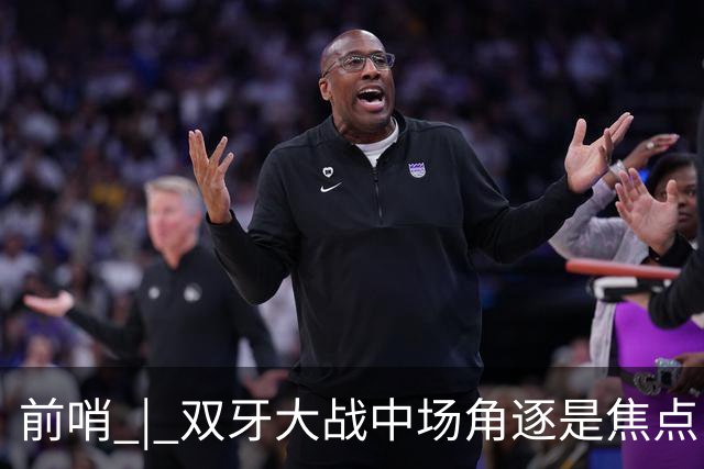 前哨 | 双牙大战中场角逐是焦点，C罗应如何延续自己的大力神杯梦