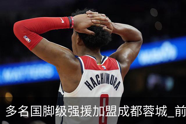多名国脚级强援加盟成都蓉城 前场还有进人空间