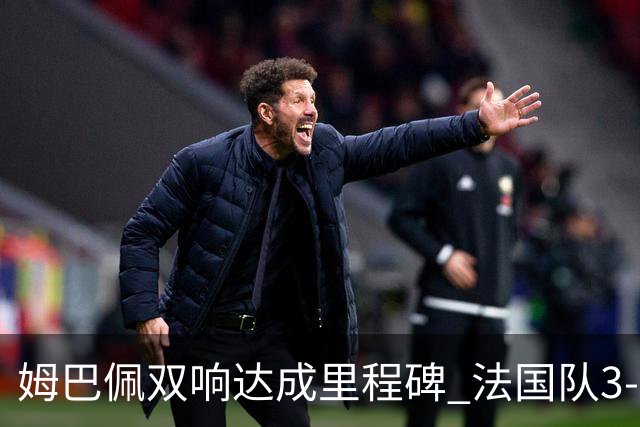 姆巴佩双响达成里程碑 法国队3-1塞内加尔队