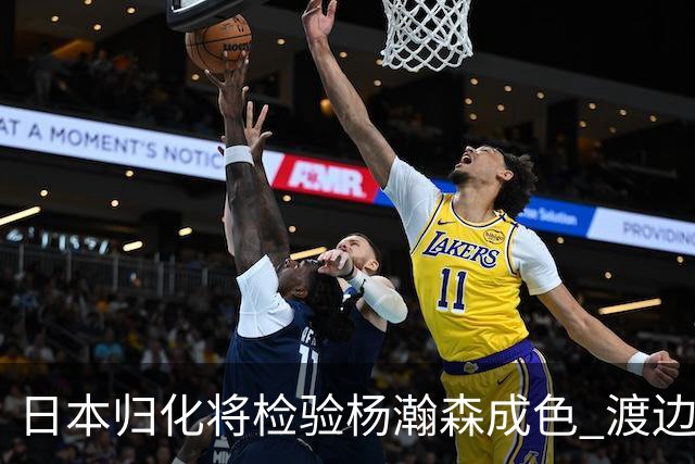 日本归化将检验杨瀚森成色 渡边：有实力击败中国男篮