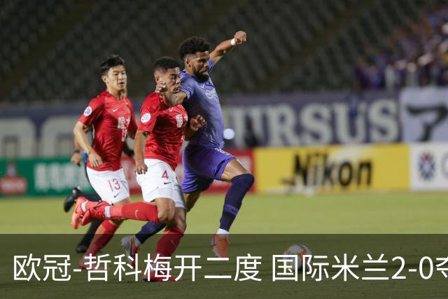 欧冠-哲科梅开二度 国际米兰2-0夺3连胜提前出线