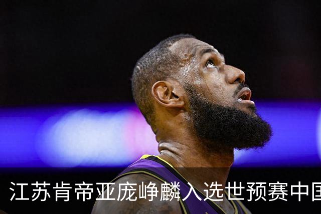 江苏肯帝亚庞峥麟入选世预赛中国男篮大名单