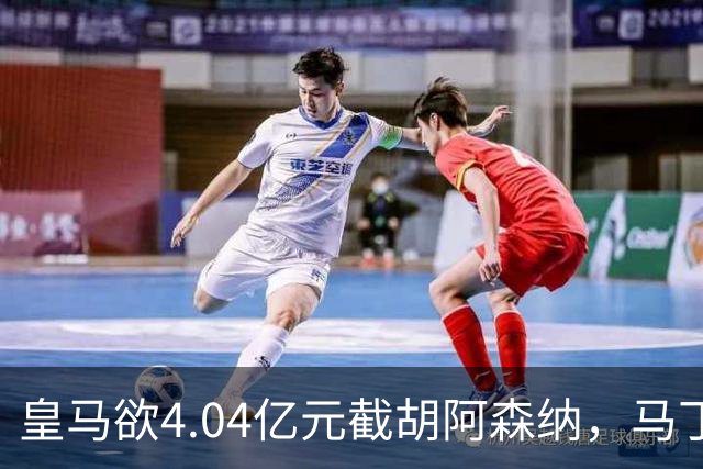 皇马欲4.04亿元截胡阿森纳，马丁内利立场浮出水面
