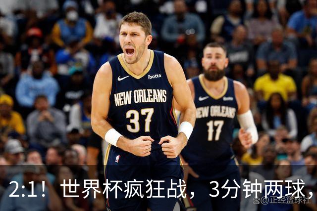 2:1！世界杯疯狂战，3分钟两球，英格兰半场领先东道主，冲击八强
