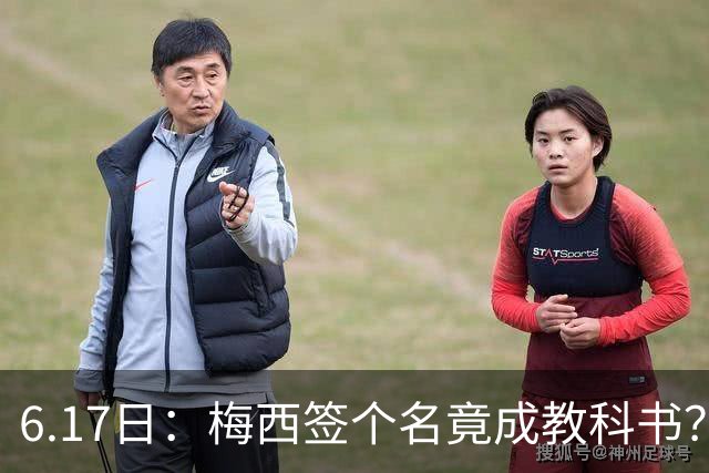 6.17日：梅西签个名竟成教科书？女球迷掀衣起哄他一眼没多看，这份定力真比进球还圈粉