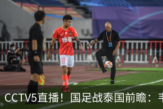 CCTV5直播！国足战泰国前瞻：韦7张9再联手，拜合拉木挑重担